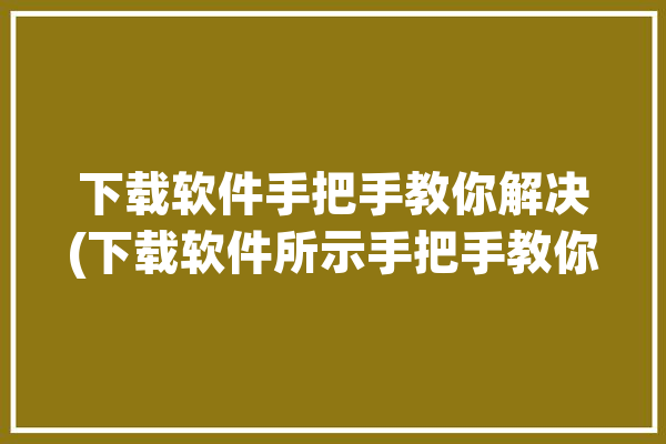 下载软件手把手教你解决(下载软件所示手把手教你解决如上图)「下载软件时」