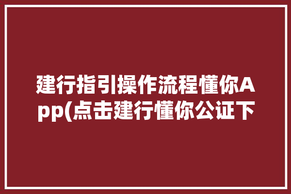 建行指引操作流程懂你App(点击建行懂你公证下一步)「建设银行懂你」