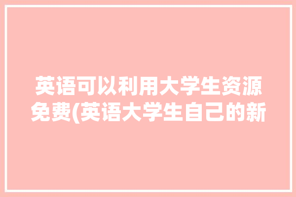 英语可以利用大学生资源免费(英语大学生自己的新东方辅导)「大学生英语用哪个app」