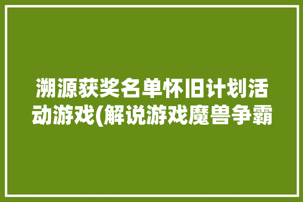 溯源获奖名单怀旧计划活动游戏(解说游戏魔兽争霸视频活动)「溯源系列丛书」