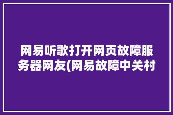 网易听歌打开网页故障服务器网友(网易故障中关村在线网友听歌)