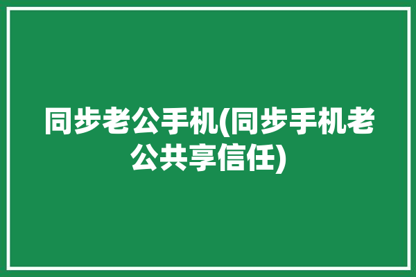 同步老公手机(同步手机老公共享信任)「同步老公微信可以用什么方法」