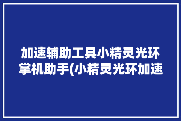 加速辅助工具小精灵光环掌机助手(小精灵光环加速掌机助手)「光环助手精灵新世代」