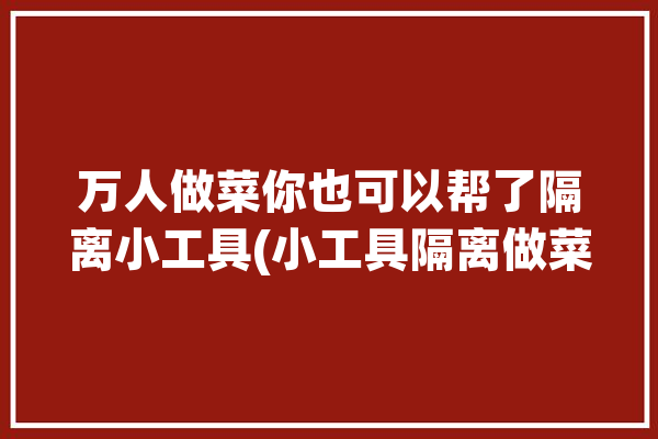 万人做菜你也可以帮了隔离小工具(小工具隔离做菜万人食用)