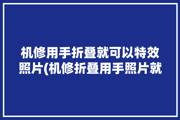 机修用手折叠就可以特效照片(机修折叠用手照片就可以)「折叠手机维修」