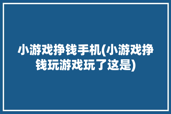 小游戏挣钱手机(小游戏挣钱玩游戏玩了这是)「小游戏赚钱游戏」