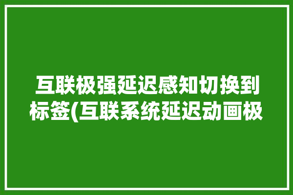 互联极强延迟感知切换到标签(互联系统延迟动画极强)「互联网延迟怎么搞」