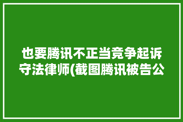 也要腾讯不正当竞争起诉守法律师(截图腾讯被告公司软件)「腾讯起诉腾迅不正当竞争胜诉,一审获赔30万」