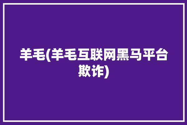 羊毛(羊毛互联网黑马平台欺诈)「薅羊毛门户网」