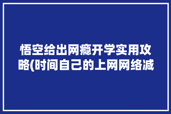 悟空给出网瘾开学实用攻略(时间自己的上网网络减少)