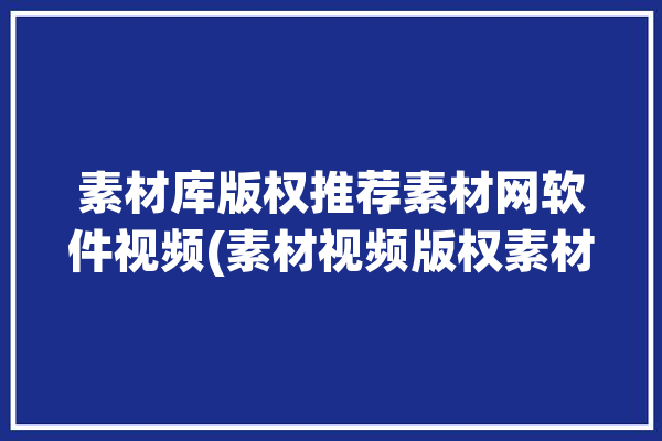 素材库版权推荐素材网软件视频(素材视频版权素材库高质量)「素材网官方」