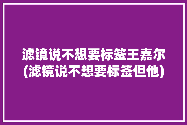 滤镜说不想要标签王嘉尔(滤镜说不想要标签但他)「王嘉尔 滤镜」