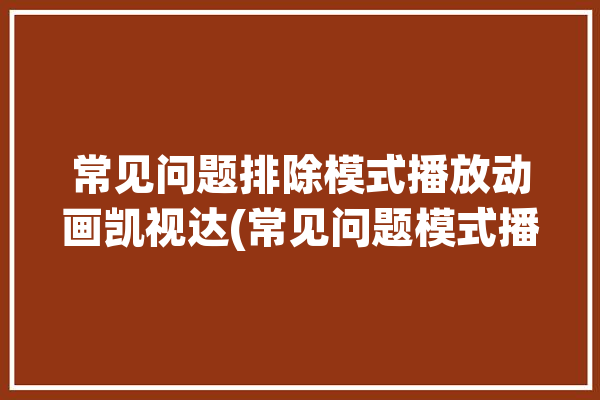 常见问题排除模式播放动画凯视达(常见问题模式播放动画排除)