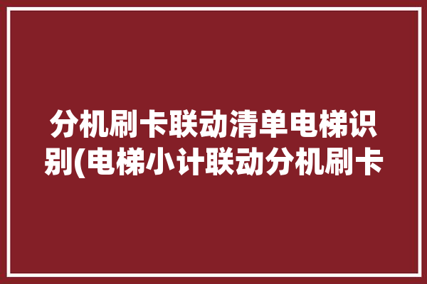 分机刷卡联动清单电梯识别(电梯小计联动分机刷卡)