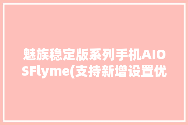 魅族稳定版系列手机AIOSFlyme(支持新增设置优化通知)「魅族update」