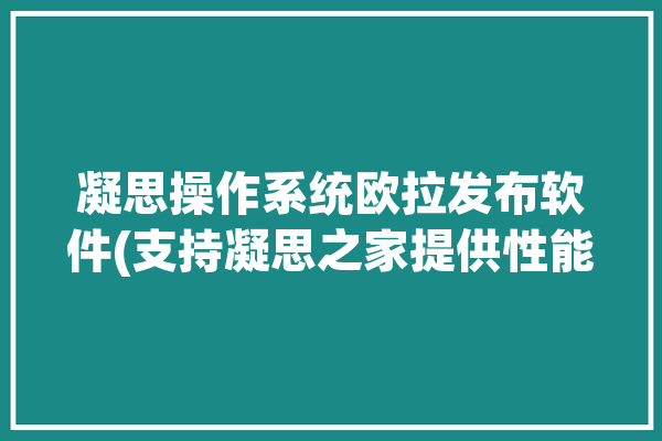 凝思操作系统欧拉发布软件(支持凝思之家提供性能)「凝思汽车的套路」