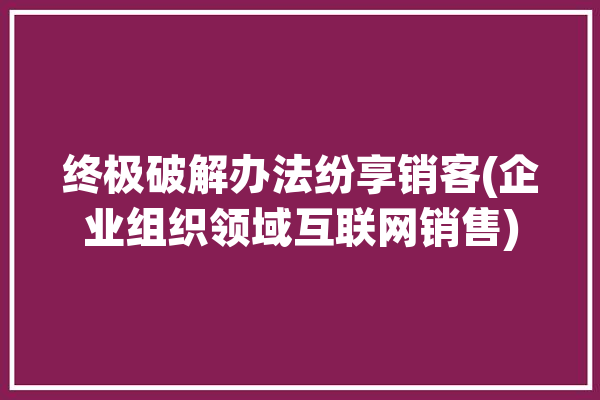 终极破解办法纷享销客(企业组织领域互联网销售)「纷享销客如何破解」