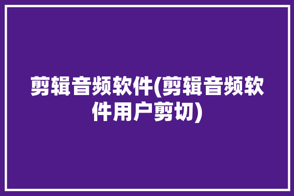 剪辑音频软件(剪辑音频软件用户剪切)「剪辑音频的软件叫什么」