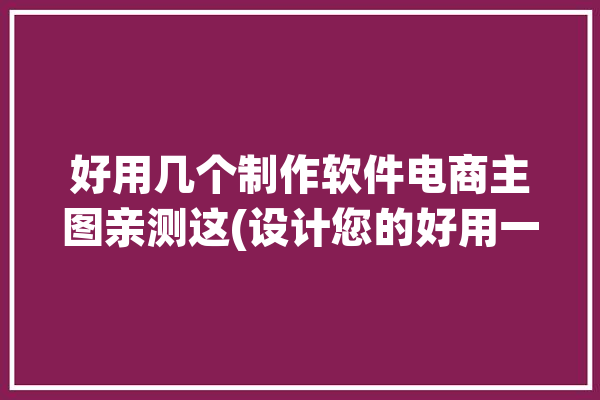 好用几个制作软件电商主图亲测这(设计您的好用一键制作软件)「电商主图制作 app」