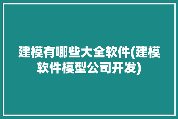 建模有哪些大全软件(建模软件模型公司开发)「建模软件都有哪些」