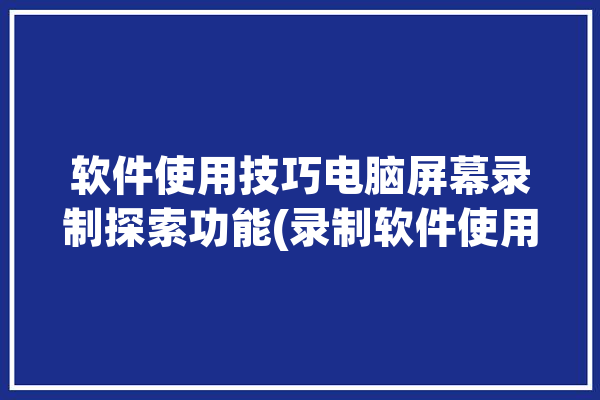 软件使用技巧电脑屏幕录制探索功能(录制软件使用技巧功能电脑屏幕)