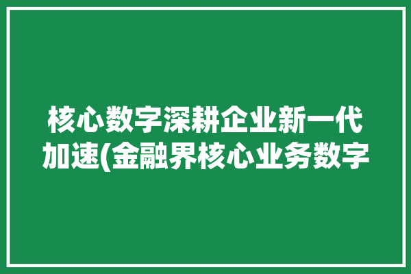 核心数字深耕企业新一代加速(金融界核心业务数字智能)「数字核心经济」