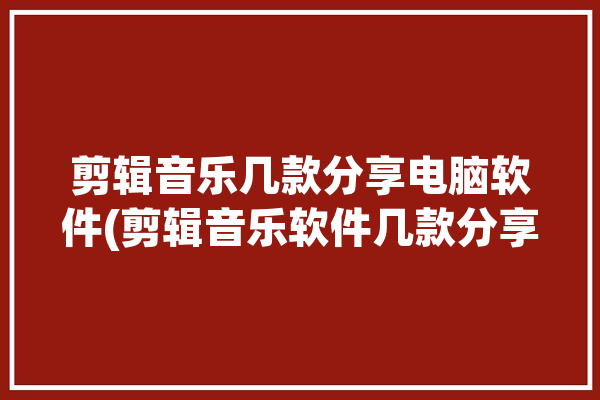 剪辑音乐几款分享电脑软件(剪辑音乐软件几款分享)「剪辑音乐的电脑软件」