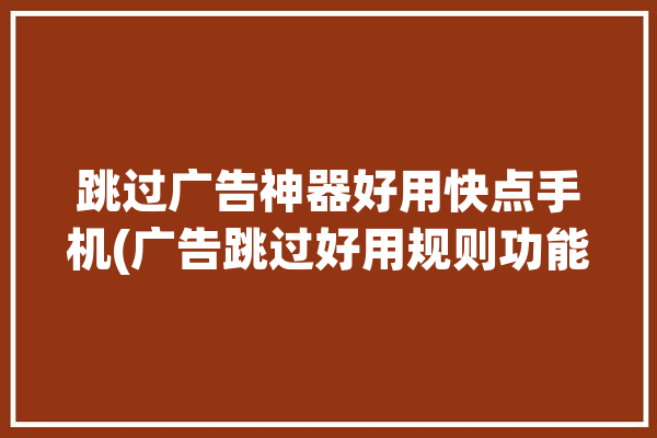 跳过广告神器好用快点手机(广告跳过好用规则功能)「广告快速跳过」