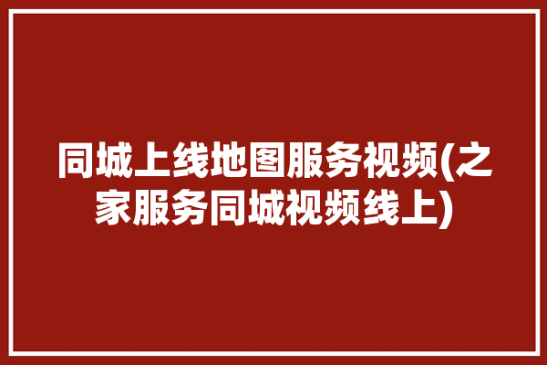 同城上线地图服务视频(之家服务同城视频线上)