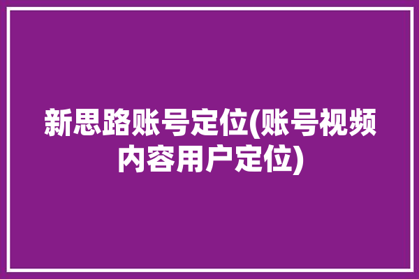 新思路账号定位(账号视频内容用户定位)「新思路软件官网下载」