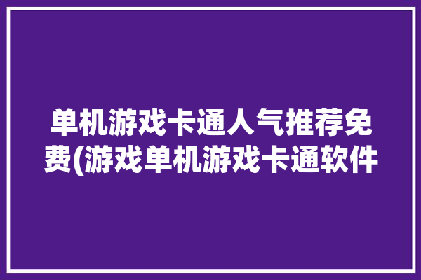 单机游戏卡通人气推荐免费(游戏单机游戏卡通软件玩家)「卡通的单机游戏」