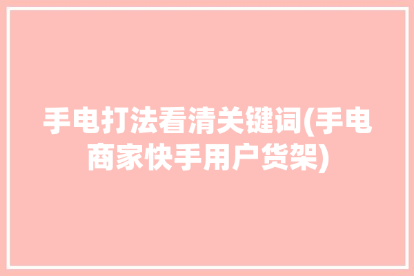 手电打法看清关键词(手电商家快手用户货架)「快手上的手电筒」