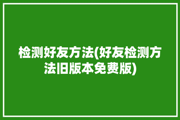 检测好友方法(好友检测方法旧版本免费版)「好友检测工具」