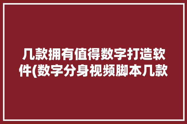 几款拥有值得数字打造软件(数字分身视频脚本几款)「数字制作软件」