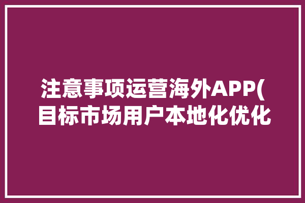 注意事项运营海外APP(目标市场用户本地化优化)「海外运营什么意思」