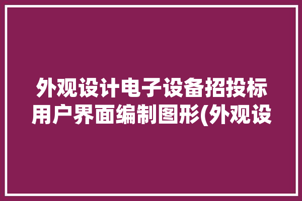 外观设计电子设备招投标用户界面编制图形(外观设计用户界面图形证券之星招投标)