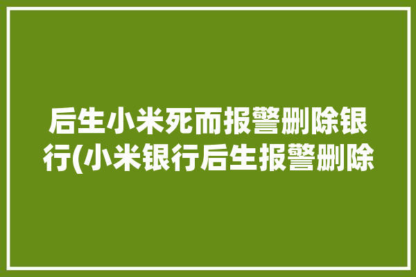 后生小米死而报警删除银行(小米银行后生报警删除)