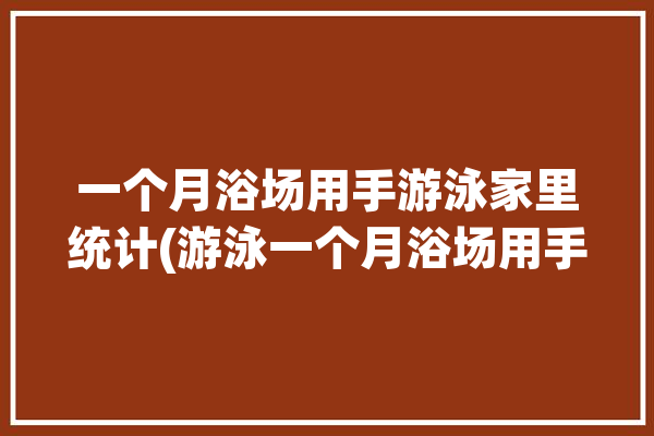 一个月浴场用手游泳家里统计(游泳一个月浴场用手晒太阳)「游泳池一个月需要多少钱」