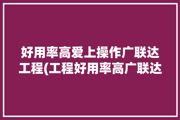 好用率高爱上操作广联达工程(工程好用率高广联达操作)「工程广联达是什么意思」