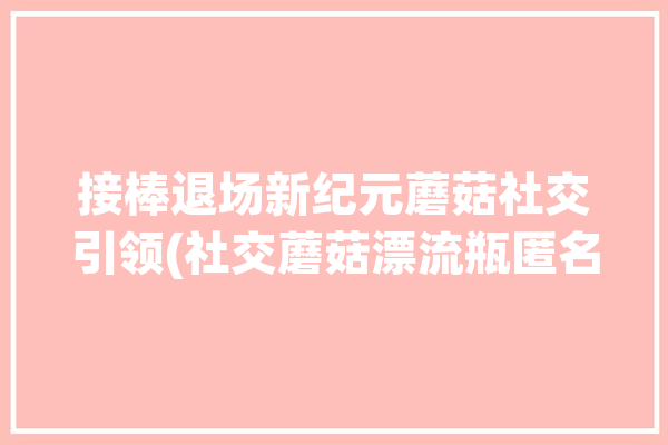 接棒退场新纪元蘑菇社交引领(社交蘑菇漂流瓶匿名接棒)