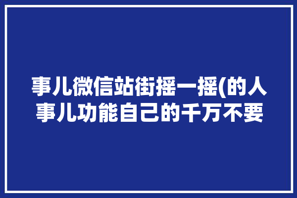 事儿微信站街摇一摇(的人事儿功能自己的千万不要)