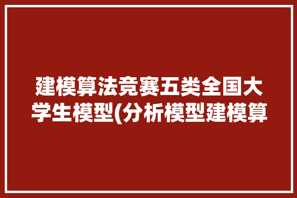 建模算法竞赛五类全国大学生模型(分析模型建模算法数学)「大学生建模题目」