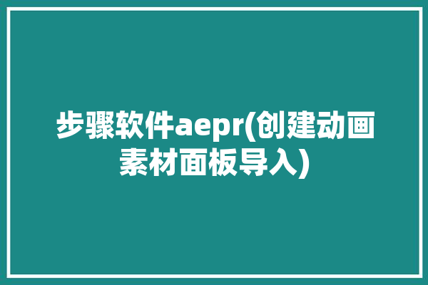 步骤软件aepr(创建动画素材面板导入)「ae动画如何导入pr」