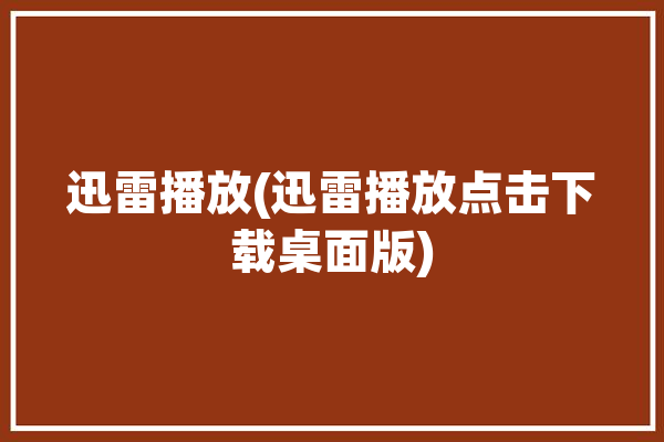 迅雷播放(迅雷播放点击下载桌面版)「“迅雷”」