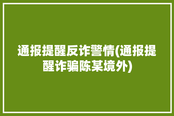 通报提醒反诈警情(通报提醒诈骗陈某境外)「反诈通报怎么写」