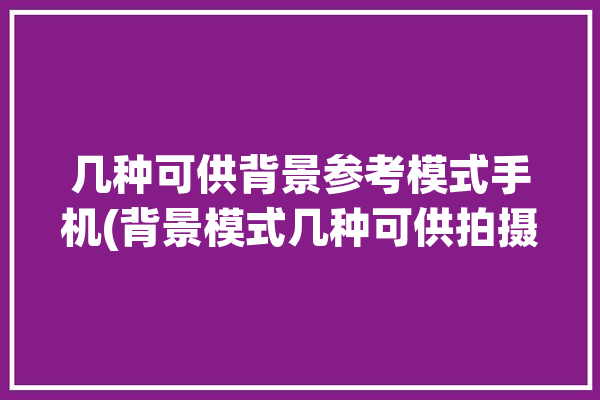 几种可供背景参考模式手机(背景模式几种可供拍摄)「可以设置背景的相机有哪些」