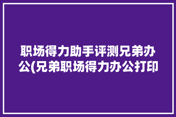 职场得力助手评测兄弟办公(兄弟职场得力办公打印)「得力兄弟科技有限公司」