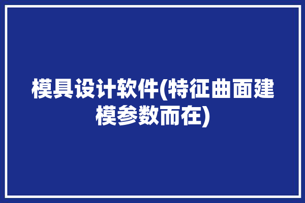 模具设计软件(特征曲面建模参数而在)「模具设计曲面分型教学」