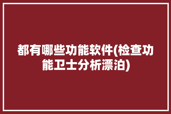 都有哪些功能软件(检查功能卫士分析漂泊)「功能检测」