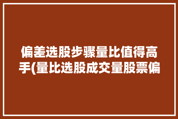 偏差选股步骤量比值得高手(量比选股成交量股票偏差)「股票标准偏差」